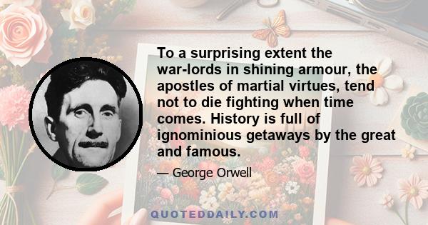 To a surprising extent the war-lords in shining armour, the apostles of martial virtues, tend not to die fighting when time comes. History is full of ignominious getaways by the great and famous.