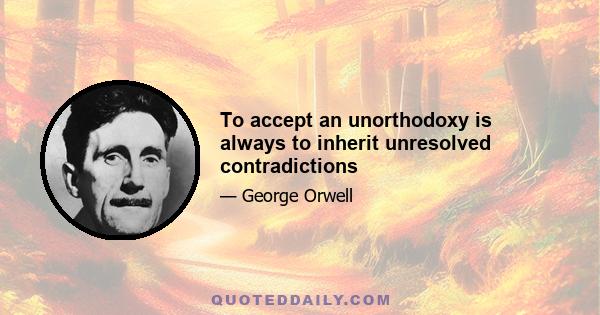 To accept an unorthodoxy is always to inherit unresolved contradictions