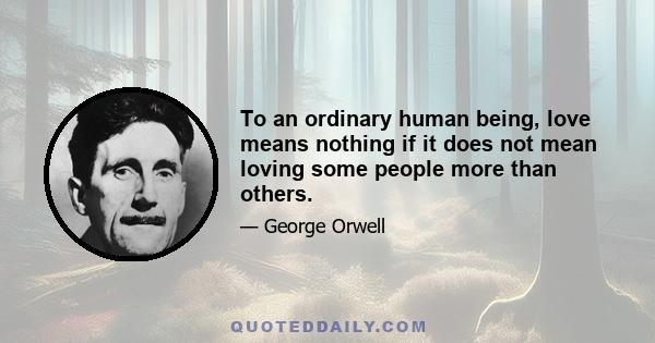 To an ordinary human being, love means nothing if it does not mean loving some people more than others.