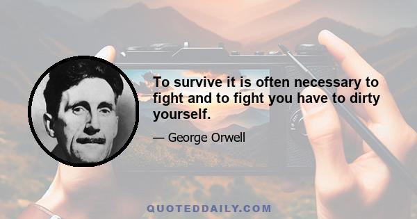 To survive it is often necessary to fight and to fight you have to dirty yourself.