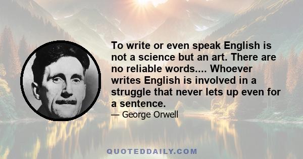 To write or even speak English is not a science but an art. There are no reliable words.... Whoever writes English is involved in a struggle that never lets up even for a sentence.