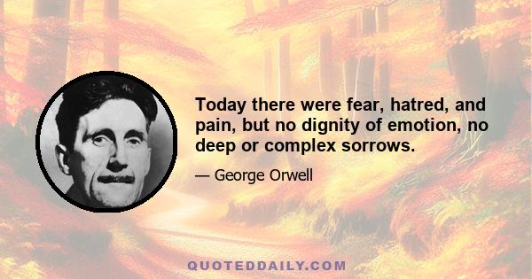 Today there were fear, hatred, and pain, but no dignity of emotion, no deep or complex sorrows.