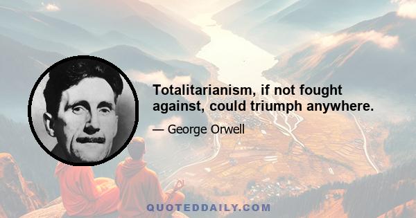 Totalitarianism, if not fought against, could triumph anywhere.