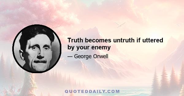 Truth becomes untruth if uttered by your enemy