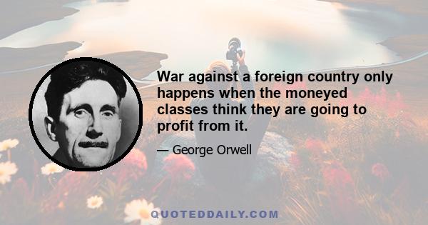 War against a foreign country only happens when the moneyed classes think they are going to profit from it.