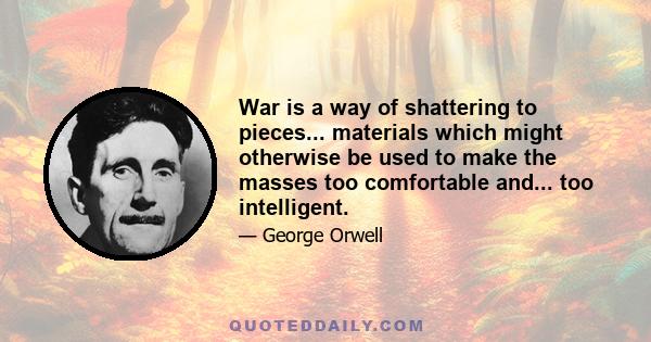 War is a way of shattering to pieces... materials which might otherwise be used to make the masses too comfortable and... too intelligent.