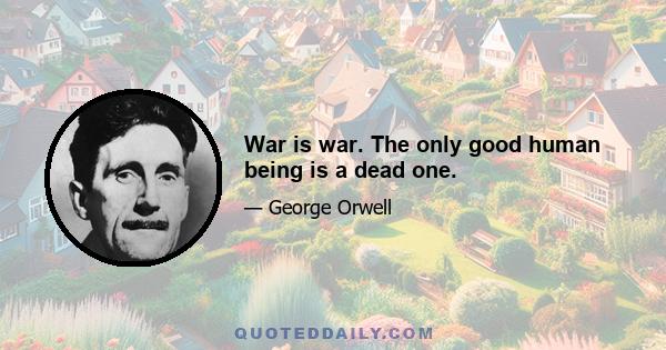 War is war. The only good human being is a dead one.