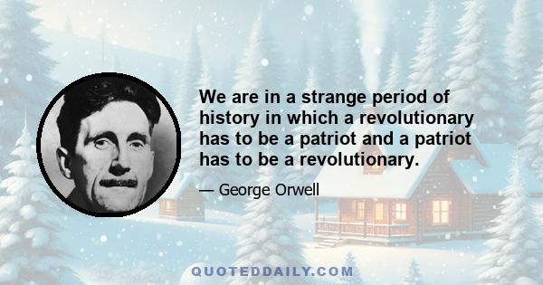 We are in a strange period of history in which a revolutionary has to be a patriot and a patriot has to be a revolutionary.