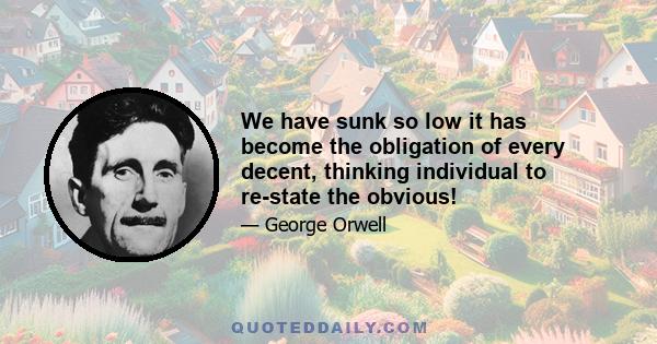 We have sunk so low it has become the obligation of every decent, thinking individual to re-state the obvious!