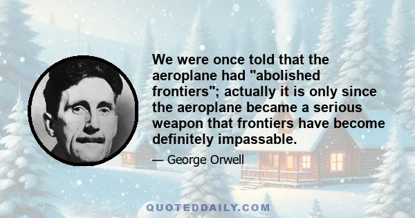 We were once told that the aeroplane had abolished frontiers; actually it is only since the aeroplane became a serious weapon that frontiers have become definitely impassable.