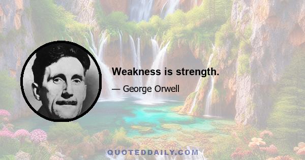 Weakness is strength.