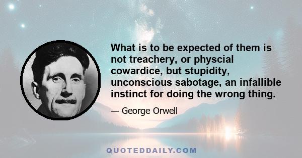 What is to be expected of them is not treachery, or physcial cowardice, but stupidity, unconscious sabotage, an infallible instinct for doing the wrong thing.