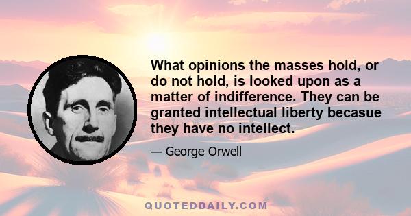 What opinions the masses hold, or do not hold, is looked upon as a matter of indifference. They can be granted intellectual liberty becasue they have no intellect.