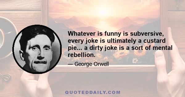 Whatever is funny is subversive, every joke is ultimately a custard pie... a dirty joke is a sort of mental rebellion.