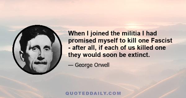 When I joined the militia I had promised myself to kill one Fascist - after all, if each of us killed one they would soon be extinct.