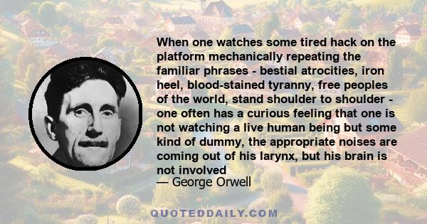 When one watches some tired hack on the platform mechanically repeating the familiar phrases - bestial atrocities, iron heel, blood-stained tyranny, free peoples of the world, stand shoulder to shoulder - one often has