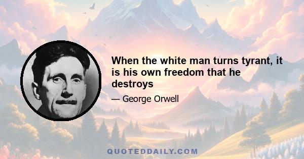 When the white man turns tyrant, it is his own freedom that he destroys