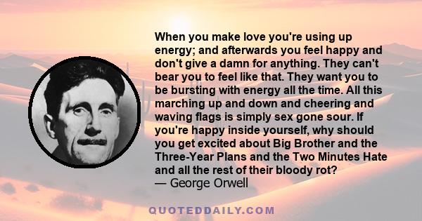 When you make love you're using up energy; and afterwards you feel happy and don't give a damn for anything. They can't bear you to feel like that. They want you to be bursting with energy all the time. All this