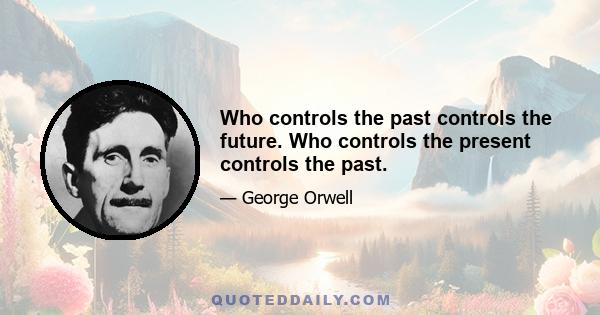 Who controls the past controls the future. Who controls the present controls the past.