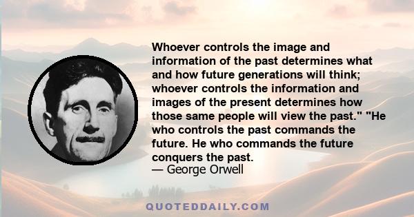 Whoever controls the image and information of the past determines what and how future generations will think; whoever controls the information and images of the present determines how those same people will view the