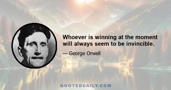 Whoever is winning at the moment will always seem to be invincible.