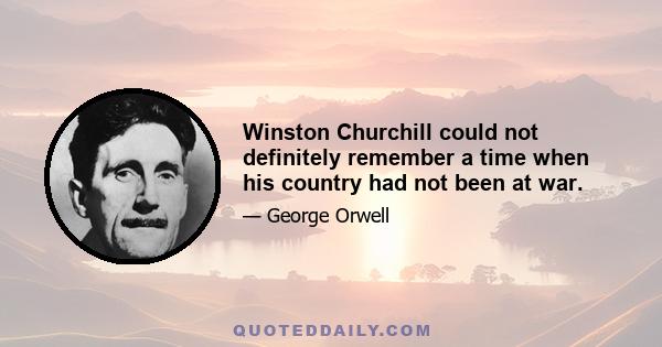 Winston Churchill could not definitely remember a time when his country had not been at war.