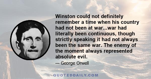 Winston could not definitely remember a time when his country had not been at war...war had literally been continuous, though strictly speaking it had not always been the same war. The enemy of the moment always