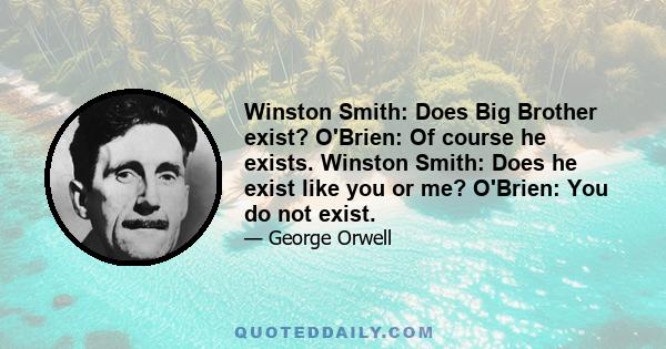 Winston Smith: Does Big Brother exist? O'Brien: Of course he exists. Winston Smith: Does he exist like you or me? O'Brien: You do not exist.