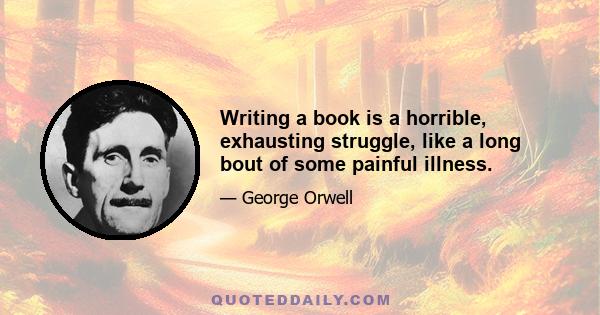 Writing a book is a horrible, exhausting struggle, like a long bout of some painful illness.