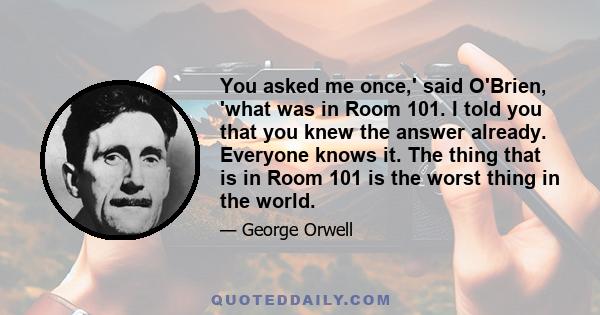 You asked me once,' said O'Brien, 'what was in Room 101. I told you that you knew the answer already. Everyone knows it. The thing that is in Room 101 is the worst thing in the world.