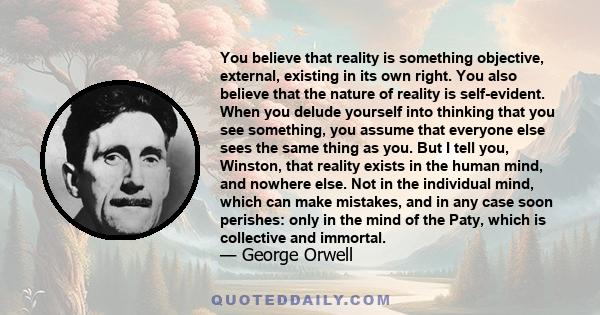 You believe that reality is something objective, external, existing in its own right. You also believe that the nature of reality is self-evident. When you delude yourself into thinking that you see something, you