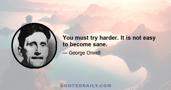 You must try harder. It is not easy to become sane.