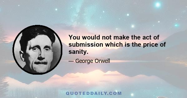 You would not make the act of submission which is the price of sanity.