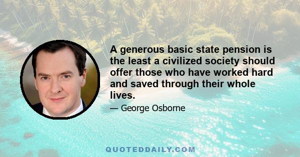 A generous basic state pension is the least a civilized society should offer those who have worked hard and saved through their whole lives.