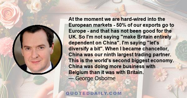 At the moment we are hard-wired into the European markets - 50% of our exports go to Europe - and that has not been good for the UK. So I'm not saying make Britain entirely dependent on China. I'm saying let's diversify 