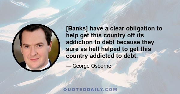 [Banks] have a clear obligation to help get this country off its addiction to debt because they sure as hell helped to get this country addicted to debt.