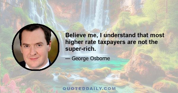 Believe me, I understand that most higher rate taxpayers are not the super-rich.