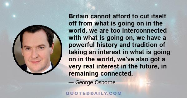 Britain cannot afford to cut itself off from what is going on in the world, we are too interconnected with what is going on, we have a powerful history and tradition of taking an interest in what is going on in the