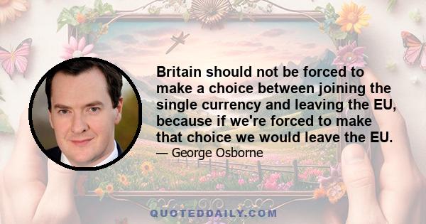 Britain should not be forced to make a choice between joining the single currency and leaving the EU, because if we're forced to make that choice we would leave the EU.