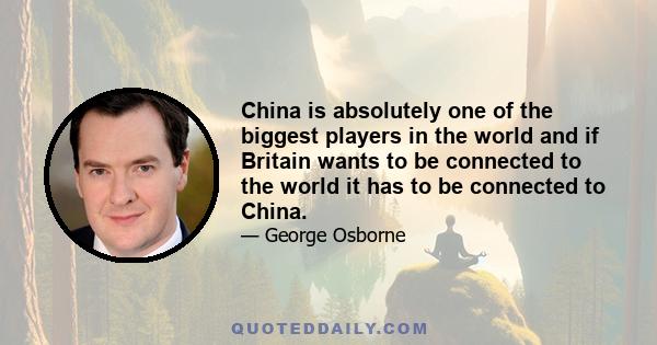 China is absolutely one of the biggest players in the world and if Britain wants to be connected to the world it has to be connected to China.