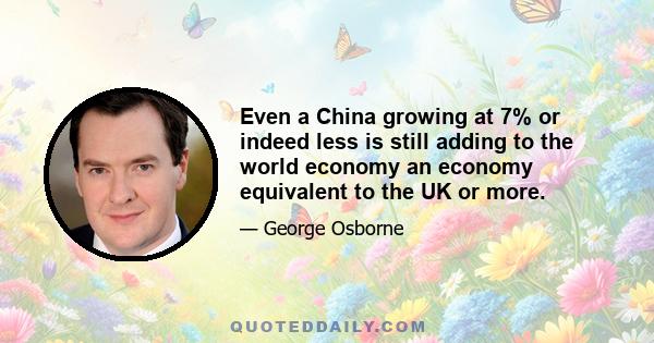 Even a China growing at 7% or indeed less is still adding to the world economy an economy equivalent to the UK or more.