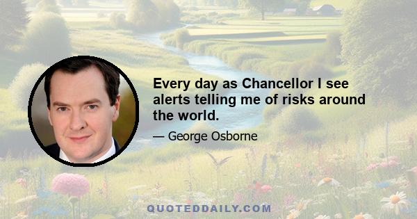 Every day as Chancellor I see alerts telling me of risks around the world.