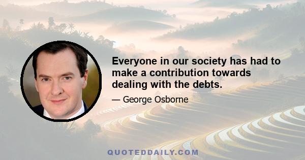 Everyone in our society has had to make a contribution towards dealing with the debts.