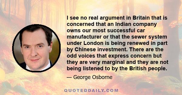 I see no real argument in Britain that is concerned that an Indian company owns our most successful car manufacturer or that the sewer system under London is being renewed in part by Chinese investment. There are the