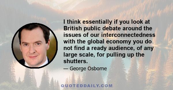 I think essentially if you look at British public debate around the issues of our interconnectedness with the global economy you do not find a ready audience, of any large scale, for pulling up the shutters.