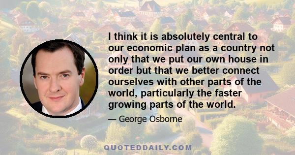 I think it is absolutely central to our economic plan as a country not only that we put our own house in order but that we better connect ourselves with other parts of the world, particularly the faster growing parts of 