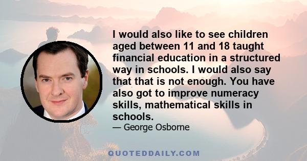 I would also like to see children aged between 11 and 18 taught financial education in a structured way in schools. I would also say that that is not enough. You have also got to improve numeracy skills, mathematical