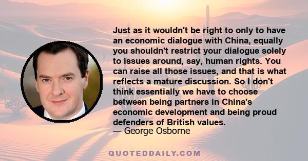 Just as it wouldn't be right to only to have an economic dialogue with China, equally you shouldn't restrict your dialogue solely to issues around, say, human rights. You can raise all those issues, and that is what