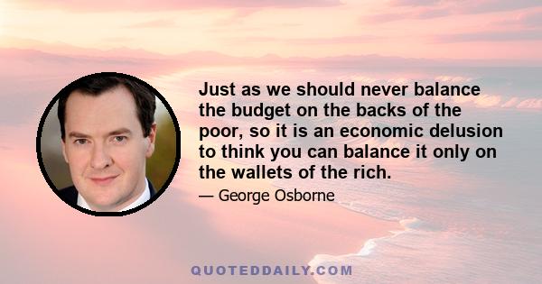 Just as we should never balance the budget on the backs of the poor, so it is an economic delusion to think you can balance it only on the wallets of the rich.