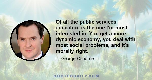 Of all the public services, education is the one I'm most interested in. You get a more dynamic economy, you deal with most social problems, and it's morally right.